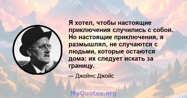 Я хотел, чтобы настоящие приключения случились с собой. Но настоящие приключения, я размышлял, не случаются с людьми, которые остаются дома: их следует искать за границу.