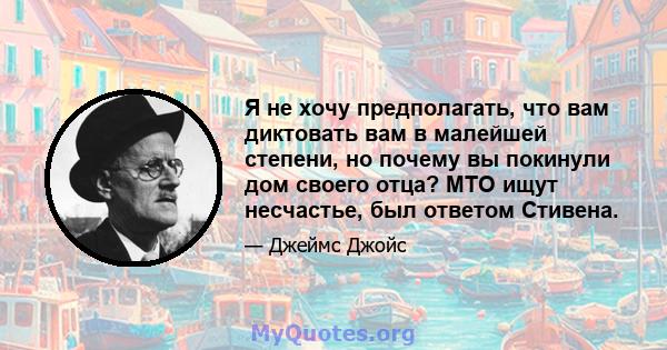 Я не хочу предполагать, что вам диктовать вам в малейшей степени, но почему вы покинули дом своего отца? MTO ищут несчастье, был ответом Стивена.