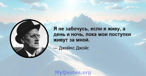 Я не забочусь, если я живу, а день и ночь, пока мои поступки живут за мной.