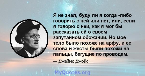 Я не знал, буду ли я когда -либо говорить с ней или нет, или, если я говорю с ней, как я мог бы рассказать ей о своем запутанном обожании. Но мое тело было похоже на арфу, и ее слова и жесты были похожи на пальцы,