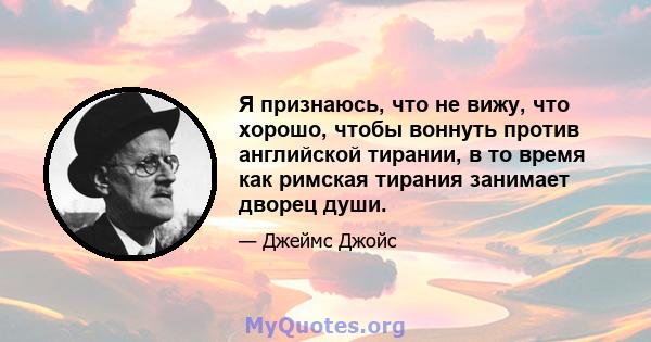 Я признаюсь, что не вижу, что хорошо, чтобы воннуть против английской тирании, в то время как римская тирания занимает дворец души.