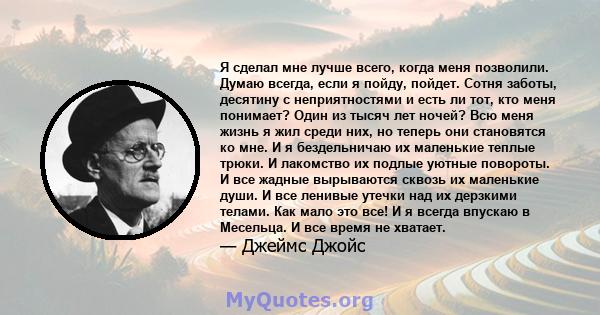 Я сделал мне лучше всего, когда меня позволили. Думаю всегда, если я пойду, пойдет. Сотня заботы, десятину с неприятностями и есть ли тот, кто меня понимает? Один из тысяч лет ночей? Всю меня жизнь я жил среди них, но