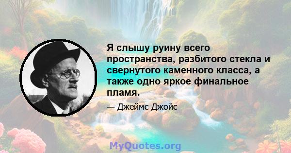 Я слышу руину всего пространства, разбитого стекла и свернутого каменного класса, а также одно яркое финальное пламя.