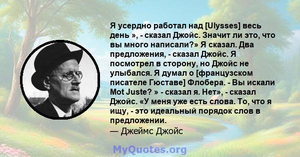 Я усердно работал над [Ulysses] весь день », - сказал Джойс. Значит ли это, что вы много написали?» Я сказал. Два предложения, - сказал Джойс. Я посмотрел в сторону, но Джойс не улыбался. Я думал о [французском писателе 