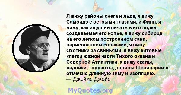 Я вижу районы снега и льда, я вижу Самоидэ с острыми глазами, и Финн, я вижу, как ищущий печать в его лодке, создаваемая его копье, я вижу сибирца на его легком построенном сани, нарисованном собаками, я вижу Охотники