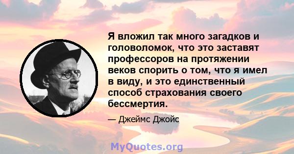 Я вложил так много загадков и головоломок, что это заставят профессоров на протяжении веков спорить о том, что я имел в виду, и это единственный способ страхования своего бессмертия.