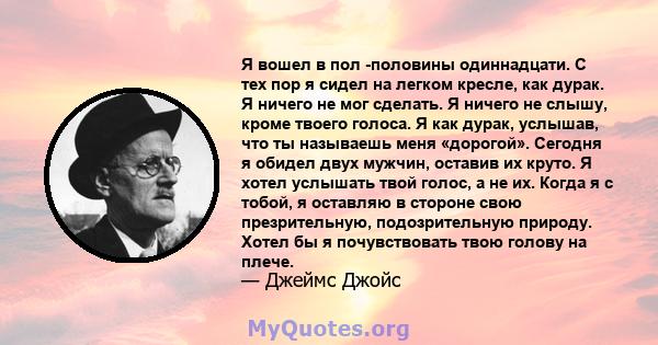 Я вошел в пол -половины одиннадцати. С тех пор я сидел на легком кресле, как дурак. Я ничего не мог сделать. Я ничего не слышу, кроме твоего голоса. Я как дурак, услышав, что ты называешь меня «дорогой». Сегодня я