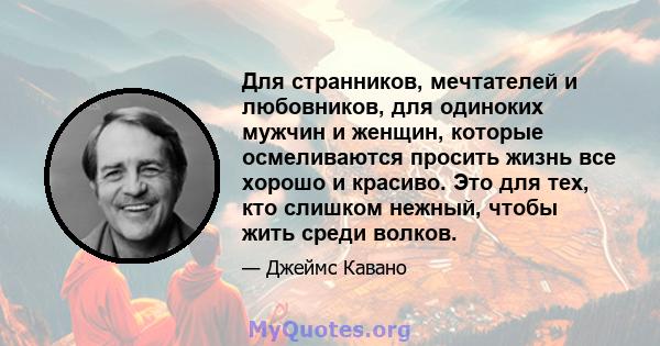 Для странников, мечтателей и любовников, для одиноких мужчин и женщин, которые осмеливаются просить жизнь все хорошо и красиво. Это для тех, кто слишком нежный, чтобы жить среди волков.