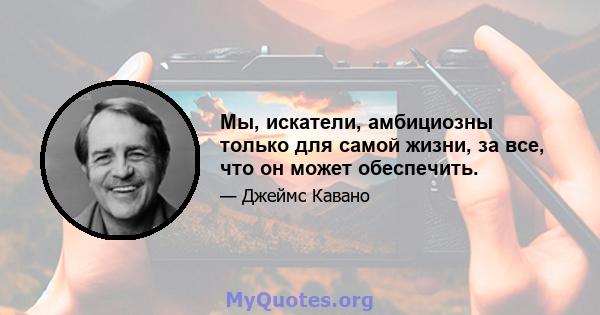 Мы, искатели, амбициозны только для самой жизни, за все, что он может обеспечить.