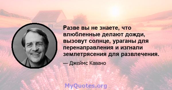 Разве вы не знаете, что влюбленные делают дожди, вызовут солнце, ураганы для перенаправления и изгнали землетрясения для развлечения.