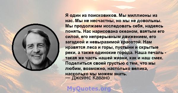 Я один из поисковиков. Мы миллионы из нас. Мы не несчастны, но мы не довольны. Мы продолжаем исследовать себя, надеясь понять. Нас нарисована океаном, взятым его силой, его непрерывным движением, его загадкой и