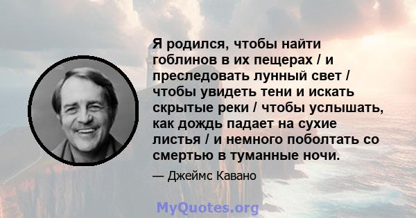 Я родился, чтобы найти гоблинов в их пещерах / и преследовать лунный свет / чтобы увидеть тени и искать скрытые реки / чтобы услышать, как дождь падает на сухие листья / и немного поболтать со смертью в туманные ночи.