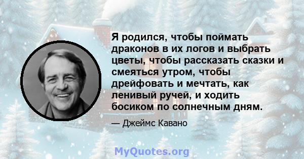 Я родился, чтобы поймать драконов в их логов и выбрать цветы, чтобы рассказать сказки и смеяться утром, чтобы дрейфовать и мечтать, как ленивый ручей, и ходить босиком по солнечным дням.