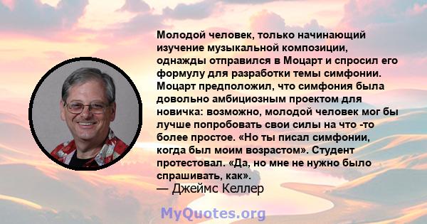 Молодой человек, только начинающий изучение музыкальной композиции, однажды отправился в Моцарт и спросил его формулу для разработки темы симфонии. Моцарт предположил, что симфония была довольно амбициозным проектом для 