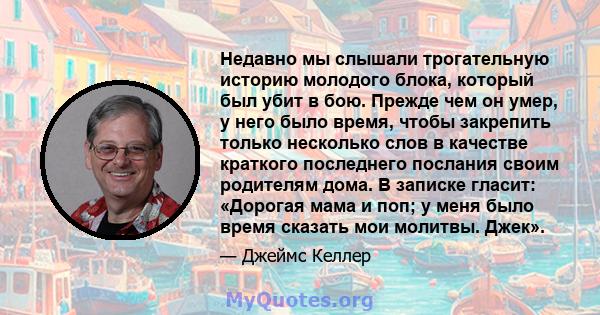 Недавно мы слышали трогательную историю молодого блока, который был убит в бою. Прежде чем он умер, у него было время, чтобы закрепить только несколько слов в качестве краткого последнего послания своим родителям дома.