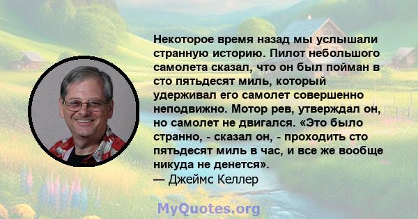 Некоторое время назад мы услышали странную историю. Пилот небольшого самолета сказал, что он был пойман в сто пятьдесят миль, который удерживал его самолет совершенно неподвижно. Мотор рев, утверждал он, но самолет не