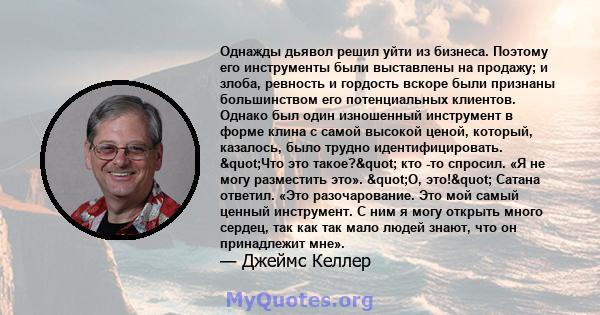 Однажды дьявол решил уйти из бизнеса. Поэтому его инструменты были выставлены на продажу; и злоба, ревность и гордость вскоре были признаны большинством его потенциальных клиентов. Однако был один изношенный инструмент