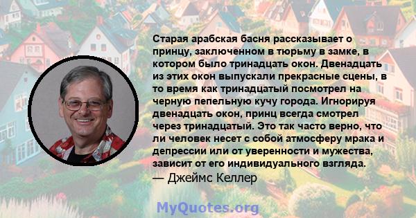 Старая арабская басня рассказывает о принцу, заключенном в тюрьму в замке, в котором было тринадцать окон. Двенадцать из этих окон выпускали прекрасные сцены, в то время как тринадцатый посмотрел на черную пепельную