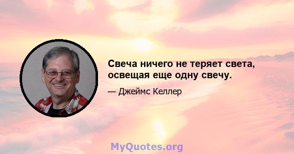 Свеча ничего не теряет света, освещая еще одну свечу.