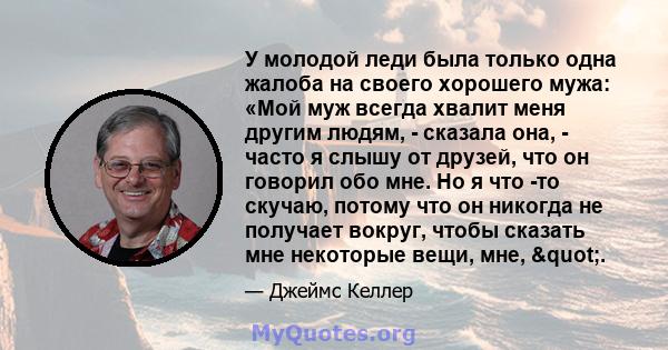 У молодой леди была только одна жалоба на своего хорошего мужа: «Мой муж всегда хвалит меня другим людям, - сказала она, - часто я слышу от друзей, что он говорил обо мне. Но я что -то скучаю, потому что он никогда не