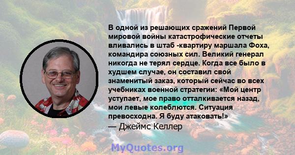 В одной из решающих сражений Первой мировой войны катастрофические отчеты вливались в штаб -квартиру маршала Фоха, командира союзных сил. Великий генерал никогда не терял сердце. Когда все было в худшем случае, он