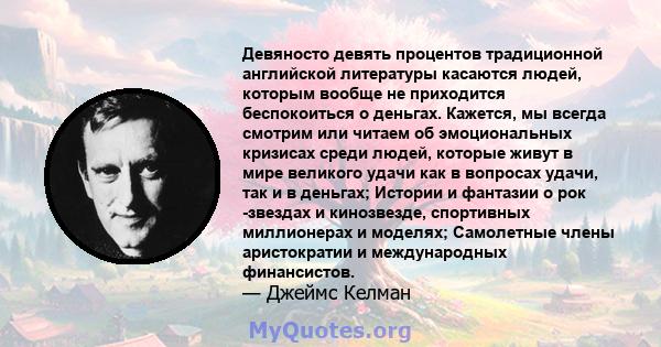 Девяносто девять процентов традиционной английской литературы касаются людей, которым вообще не приходится беспокоиться о деньгах. Кажется, мы всегда смотрим или читаем об эмоциональных кризисах среди людей, которые