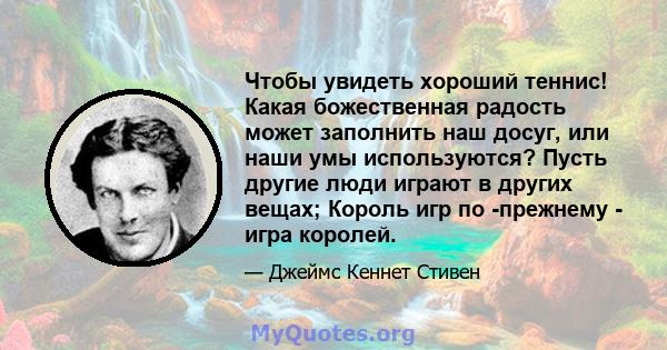 Чтобы увидеть хороший теннис! Какая божественная радость может заполнить наш досуг, или наши умы используются? Пусть другие люди играют в других вещах; Король игр по -прежнему - игра королей.