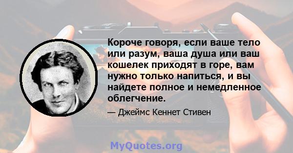 Короче говоря, если ваше тело или разум, ваша душа или ваш кошелек приходят в горе, вам нужно только напиться, и вы найдете полное и немедленное облегчение.