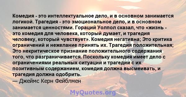 Комедия - это интеллектуальное дело, и в основном занимается логикой. Трагедия - это эмоциональное дело, и в основном занимается ценностями. Гораций Уолпол сказал, что «жизнь - это комедия для человека, который думает,