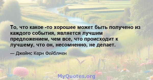 То, что какое -то хорошее может быть получено из каждого события, является лучшим предложением, чем все, что происходит к лучшему, что он, несомненно, не делает.