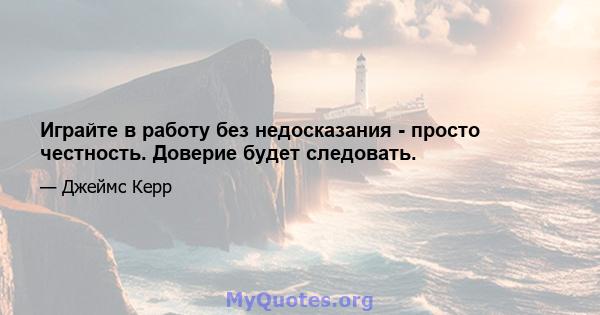 Играйте в работу без недосказания - просто честность. Доверие будет следовать.