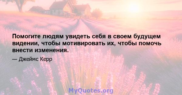 Помогите людям увидеть себя в своем будущем видении, чтобы мотивировать их, чтобы помочь внести изменения.