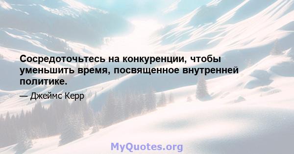 Сосредоточьтесь на конкуренции, чтобы уменьшить время, посвященное внутренней политике.