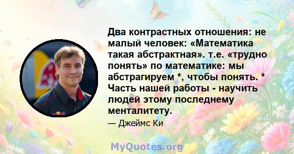 Два контрастных отношения: не малый человек: «Математика такая абстрактная». т.е. «трудно понять» по математике: мы абстрагируем *, чтобы понять. * Часть нашей работы - научить людей этому последнему менталитету.