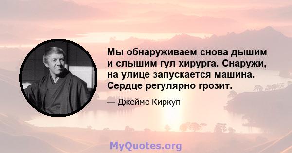 Мы обнаруживаем снова дышим и слышим гул хирурга. Снаружи, на улице запускается машина. Сердце регулярно грозит.