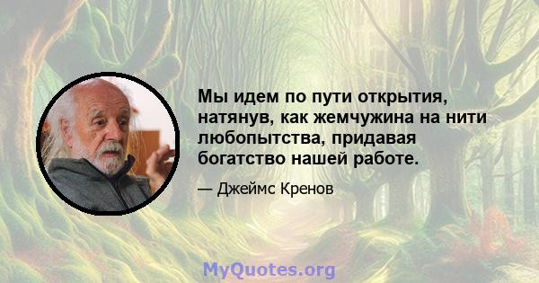 Мы идем по пути открытия, натянув, как жемчужина на нити любопытства, придавая богатство нашей работе.