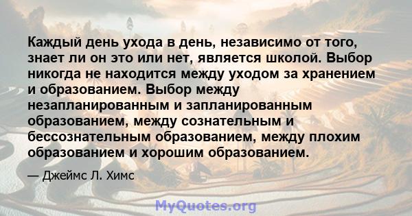 Каждый день ухода в день, независимо от того, знает ли он это или нет, является школой. Выбор никогда не находится между уходом за хранением и образованием. Выбор между незапланированным и запланированным образованием,