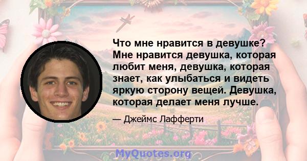 Что мне нравится в девушке? Мне нравится девушка, которая любит меня, девушка, которая знает, как улыбаться и видеть яркую сторону вещей. Девушка, которая делает меня лучше.