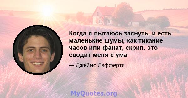 Когда я пытаюсь заснуть, и есть маленькие шумы, как тикание часов или фанат, скрип, это сводит меня с ума