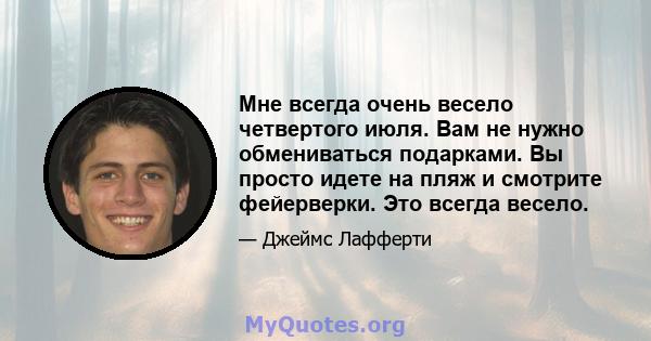 Мне всегда очень весело четвертого июля. Вам не нужно обмениваться подарками. Вы просто идете на пляж и смотрите фейерверки. Это всегда весело.