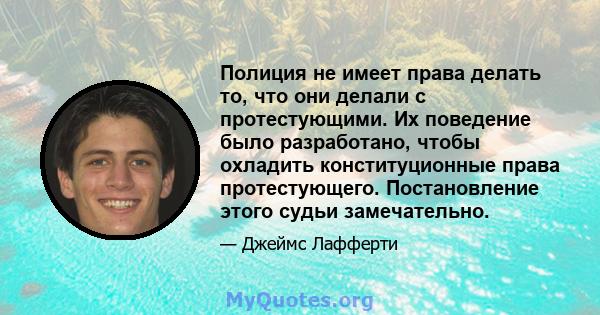 Полиция не имеет права делать то, что они делали с протестующими. Их поведение было разработано, чтобы охладить конституционные права протестующего. Постановление этого судьи замечательно.