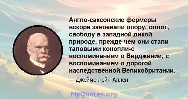 Англо-саксонские фермеры вскоре завоевали опору, оплот, свободу в западной дикой природе, прежде чем они стали таловыми конопли-с воспоминанием о Вирджинии, с воспоминанием о дорогой наследственной Великобритании.