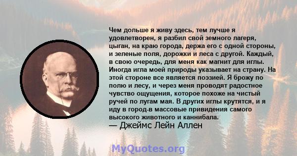 Чем дольше я живу здесь, тем лучше я удовлетворен, я разбил свой земного лагеря, цыган, на краю города, держа его с одной стороны, и зеленые поля, дорожки и леса с другой. Каждый, в свою очередь, для меня как магнит для 