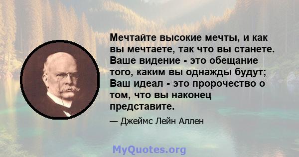 Мечтайте высокие мечты, и как вы мечтаете, так что вы станете. Ваше видение - это обещание того, каким вы однажды будут; Ваш идеал - это пророчество о том, что вы наконец представите.