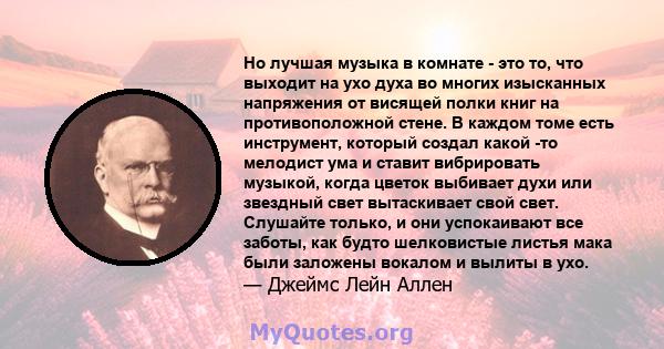 Но лучшая музыка в комнате - это то, что выходит на ухо духа во многих изысканных напряжения от висящей полки книг на противоположной стене. В каждом томе есть инструмент, который создал какой -то мелодист ума и ставит