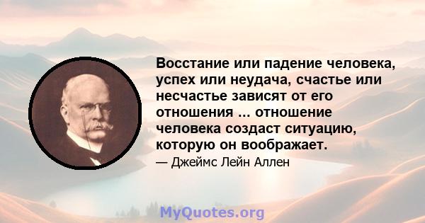 Восстание или падение человека, успех или неудача, счастье или несчастье зависят от его отношения ... отношение человека создаст ситуацию, которую он воображает.