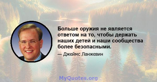 Больше оружия не является ответом на то, чтобы держать наших детей и наши сообщества более безопасными.