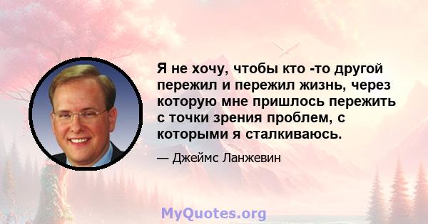 Я не хочу, чтобы кто -то другой пережил и пережил жизнь, через которую мне пришлось пережить с точки зрения проблем, с которыми я сталкиваюсь.