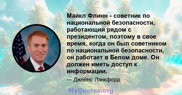 Майкл Флинн - советник по национальной безопасности, работающий рядом с президентом, поэтому в свое время, когда он был советником по национальной безопасности, он работает в Белом доме. Он должен иметь доступ к