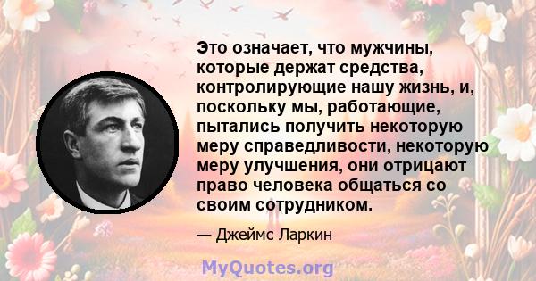 Это означает, что мужчины, которые держат средства, контролирующие нашу жизнь, и, поскольку мы, работающие, пытались получить некоторую меру справедливости, некоторую меру улучшения, они отрицают право человека общаться 